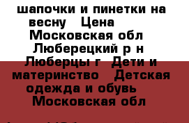 2 шапочки и пинетки на весну › Цена ­ 100 - Московская обл., Люберецкий р-н, Люберцы г. Дети и материнство » Детская одежда и обувь   . Московская обл.